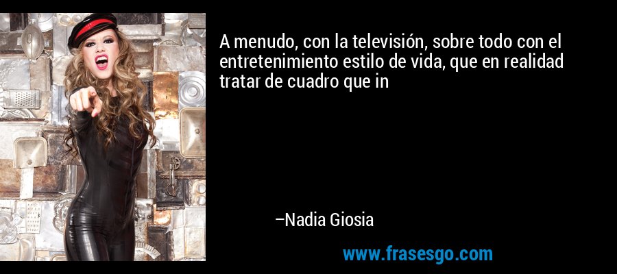 A menudo, con la televisión, sobre todo con el entretenimiento estilo de vida, que en realidad tratar de cuadro que in – Nadia Giosia