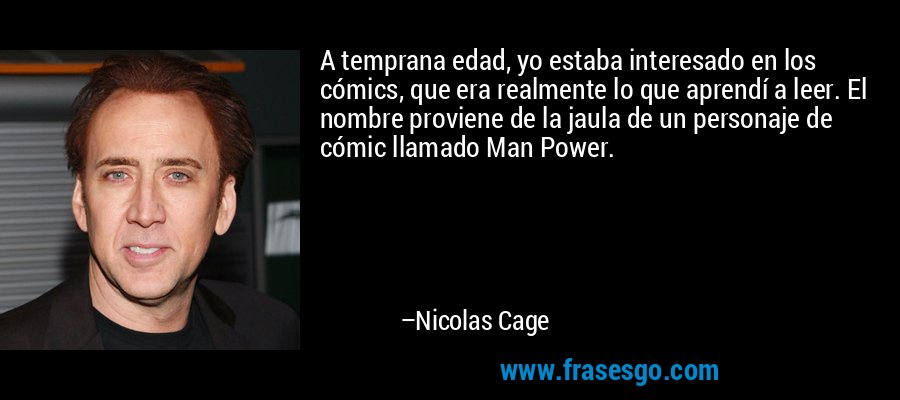 A temprana edad, yo estaba interesado en los cómics, que era realmente lo que aprendí a leer. El nombre proviene de la jaula de un personaje de cómic llamado Man Power. – Nicolas Cage