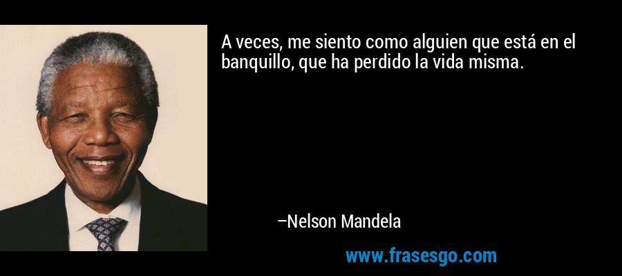 A veces, me siento como alguien que está en el banquillo, que ha perdido la vida misma. – Nelson Mandela