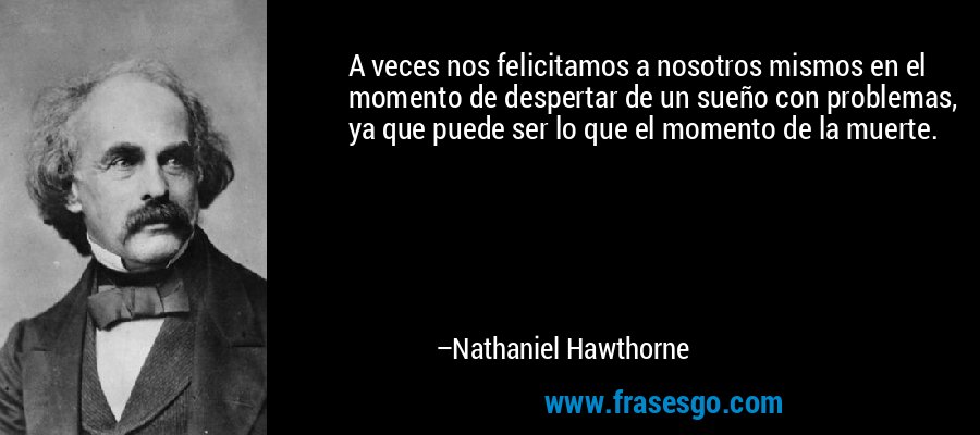 A veces nos felicitamos a nosotros mismos en el momento de despertar de un sueño con problemas, ya que puede ser lo que el momento de la muerte. – Nathaniel Hawthorne