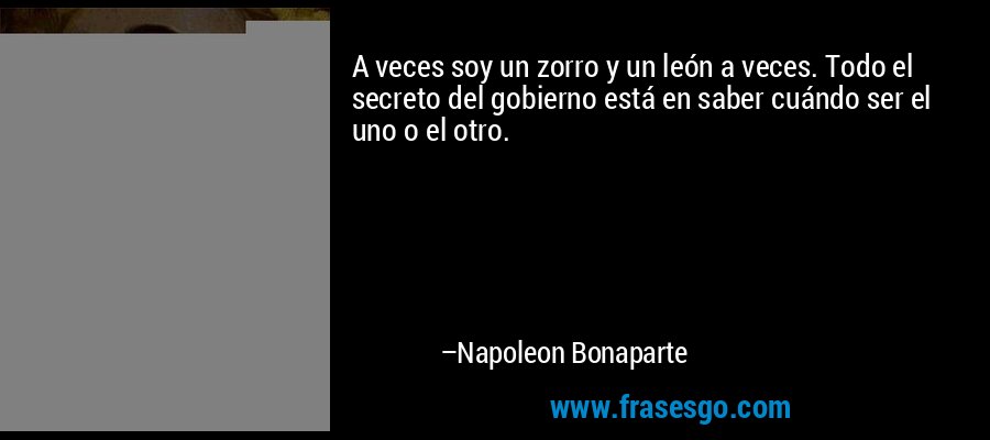 A veces soy un zorro y un león a veces. Todo el secreto del gobierno está en saber cuándo ser el uno o el otro. – Napoleon Bonaparte