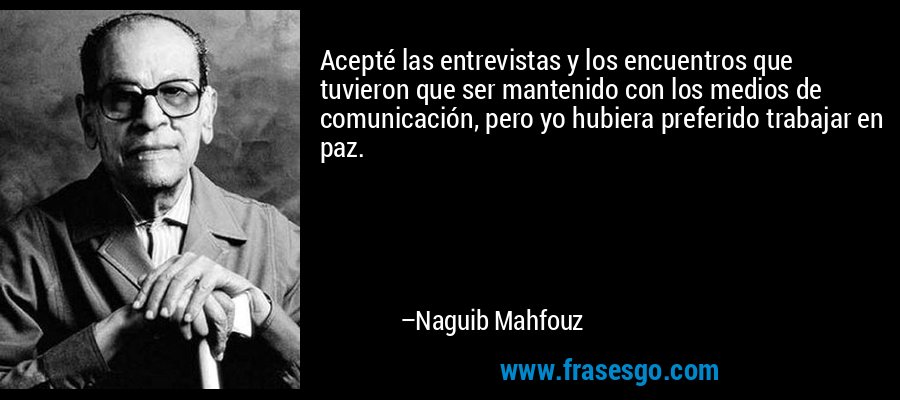 Acepté las entrevistas y los encuentros que tuvieron que ser mantenido con los medios de comunicación, pero yo hubiera preferido trabajar en paz. – Naguib Mahfouz