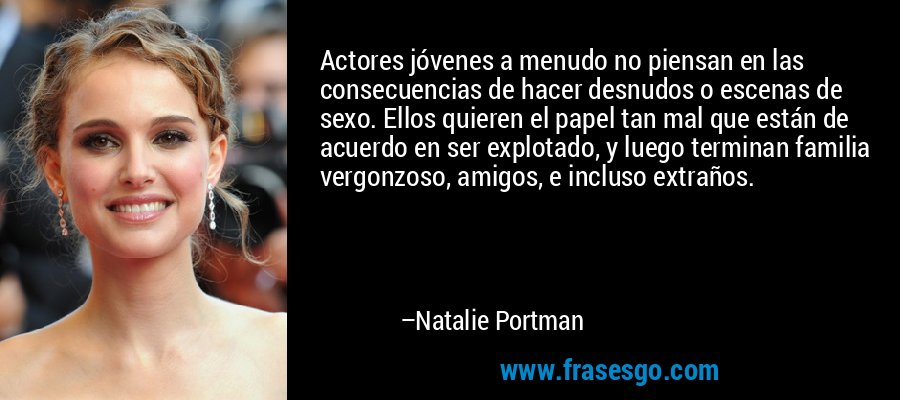 Actores jóvenes a menudo no piensan en las consecuencias de hacer desnudos o escenas de sexo. Ellos quieren el papel tan mal que están de acuerdo en ser explotado, y luego terminan familia vergonzoso, amigos, e incluso extraños. – Natalie Portman