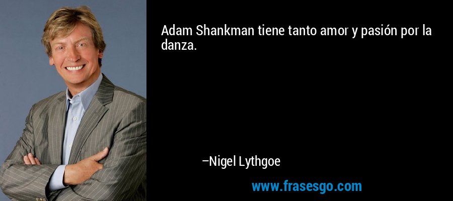 Adam Shankman tiene tanto amor y pasión por la danza. – Nigel Lythgoe