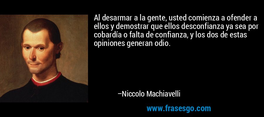 Al desarmar a la gente, usted comienza a ofender a ellos y demostrar que ellos desconfianza ya sea por cobardía o falta de confianza, y los dos de estas opiniones generan odio. – Niccolo Machiavelli