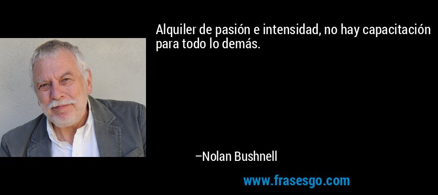 Alquiler de pasión e intensidad, no hay capacitación para todo lo demás. – Nolan Bushnell