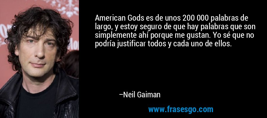 American Gods es de unos 200 000 palabras de largo, y estoy seguro de que hay palabras que son simplemente ahí porque me gustan. Yo sé que no podría justificar todos y cada uno de ellos. – Neil Gaiman