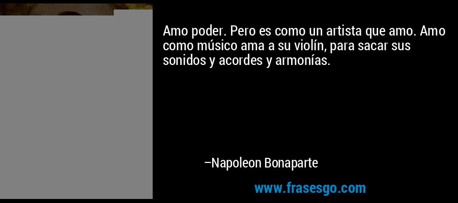 Amo poder. Pero es como un artista que amo. Amo como músico ama a su violín, para sacar sus sonidos y acordes y armonías. – Napoleon Bonaparte