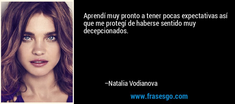 Aprendí muy pronto a tener pocas expectativas así que me protegí de haberse sentido muy decepcionados. – Natalia Vodianova