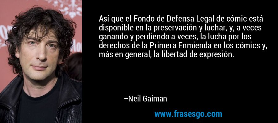 Así que el Fondo de Defensa Legal de cómic está disponible en la preservación y luchar, y, a veces ganando y perdiendo a veces, la lucha por los derechos de la Primera Enmienda en los cómics y, más en general, la libertad de expresión. – Neil Gaiman