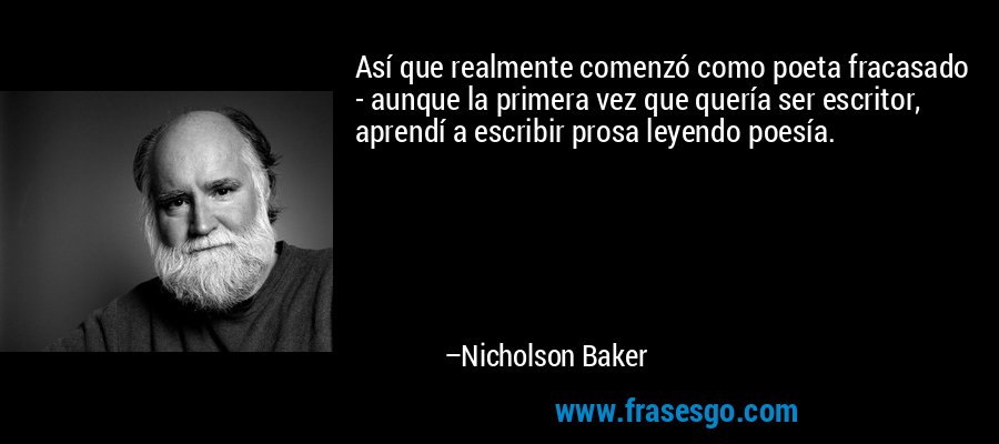 Así que realmente comenzó como poeta fracasado - aunque la primera vez que quería ser escritor, aprendí a escribir prosa leyendo poesía. – Nicholson Baker