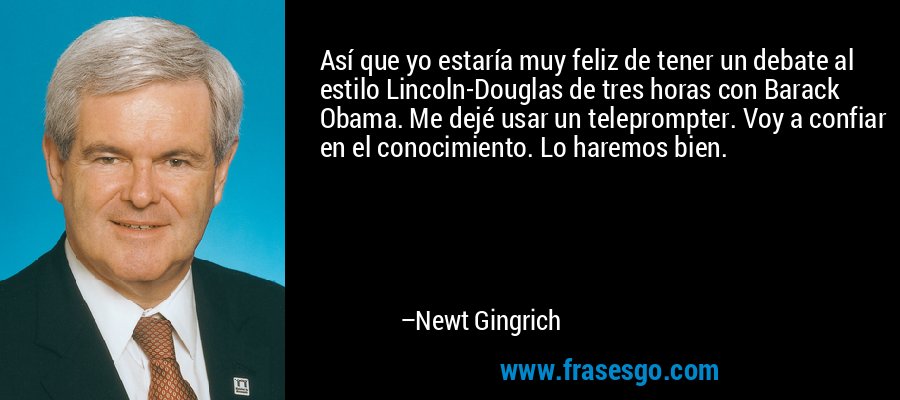 Así que yo estaría muy feliz de tener un debate al estilo Lincoln-Douglas de tres horas con Barack Obama. Me dejé usar un teleprompter. Voy a confiar en el conocimiento. Lo haremos bien. – Newt Gingrich