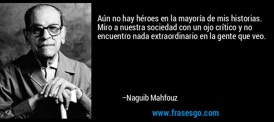 Aún no hay héroes en la mayoría de mis historias. Miro a nuestra sociedad con un ojo crítico y no encuentro nada extraordinario en la gente que veo. – Naguib Mahfouz
