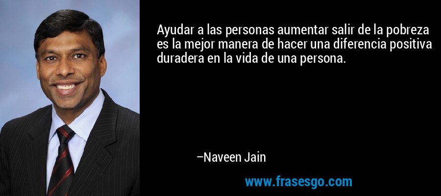 Ayudar a las personas aumentar salir de la pobreza es la mejor manera de hacer una diferencia positiva duradera en la vida de una persona. – Naveen Jain