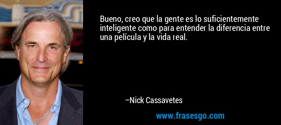 Bueno, creo que la gente es lo suficientemente inteligente como para entender la diferencia entre una película y la vida real. – Nick Cassavetes