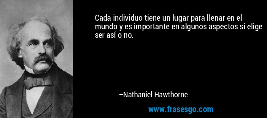 Cada individuo tiene un lugar para llenar en el mundo y es importante en algunos aspectos si elige ser así o no. – Nathaniel Hawthorne