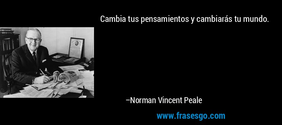 Cambia tus pensamientos y cambiarás tu mundo. – Norman Vincent Peale