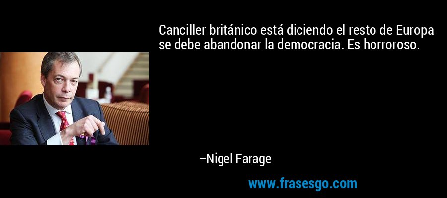Canciller británico está diciendo el resto de Europa se debe abandonar la democracia. Es horroroso. – Nigel Farage