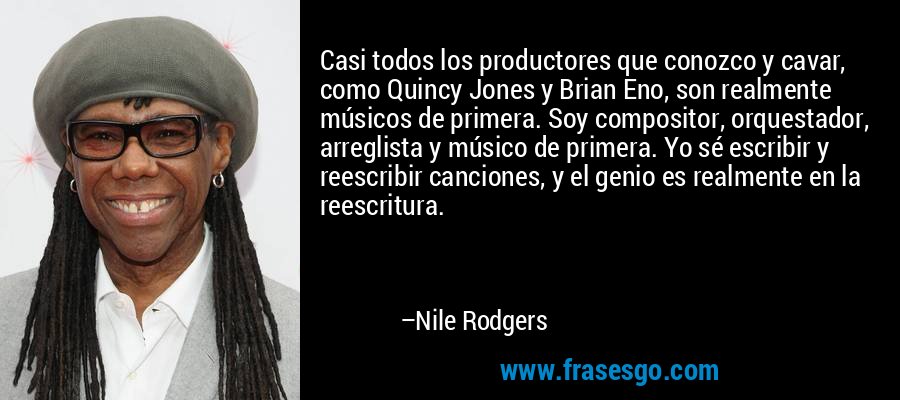 Casi todos los productores que conozco y cavar, como Quincy Jones y Brian Eno, son realmente músicos de primera. Soy compositor, orquestador, arreglista y músico de primera. Yo sé escribir y reescribir canciones, y el genio es realmente en la reescritura. – Nile Rodgers