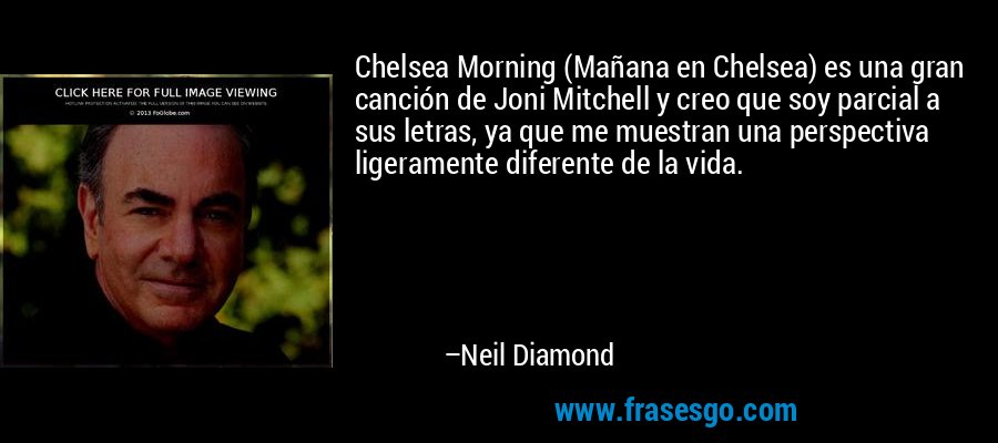 Chelsea Morning (Mañana en Chelsea) es una gran canción de Joni Mitchell y creo que soy parcial a sus letras, ya que me muestran una perspectiva ligeramente diferente de la vida. – Neil Diamond