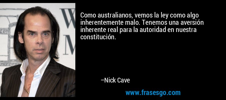 Como australianos, vemos la ley como algo inherentemente malo. Tenemos una aversión inherente real para la autoridad en nuestra constitución. – Nick Cave