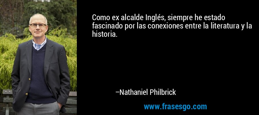Como ex alcalde Inglés, siempre he estado fascinado por las conexiones entre la literatura y la historia. – Nathaniel Philbrick