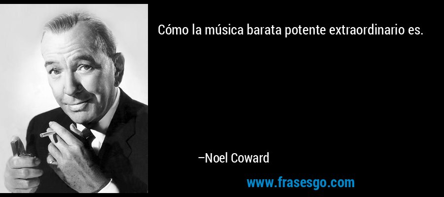 Cómo la música barata potente extraordinario es. – Noel Coward