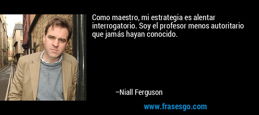Como maestro, mi estrategia es alentar interrogatorio. Soy el profesor menos autoritario que jamás hayan conocido. – Niall Ferguson