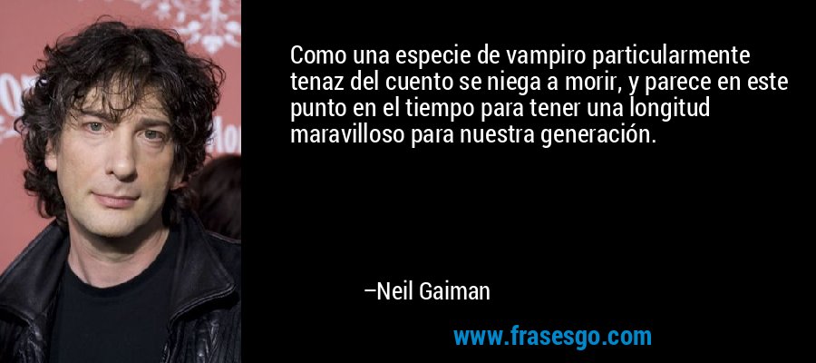 Como una especie de vampiro particularmente tenaz del cuento se niega a morir, y parece en este punto en el tiempo para tener una longitud maravilloso para nuestra generación. – Neil Gaiman
