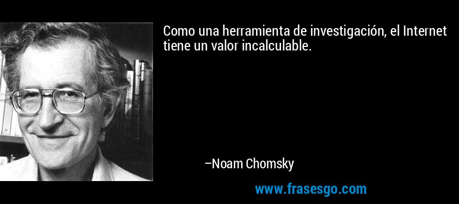 Como una herramienta de investigación, el Internet tiene un valor incalculable. – Noam Chomsky