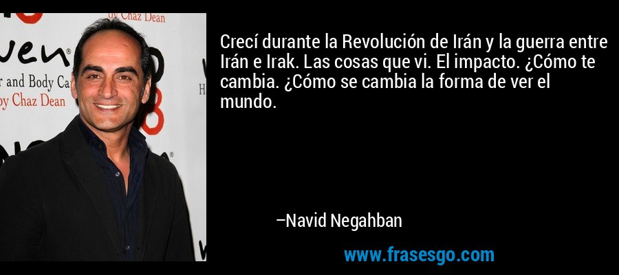 Crecí durante la Revolución de Irán y la guerra entre Irán e Irak. Las cosas que vi. El impacto. ¿Cómo te cambia. ¿Cómo se cambia la forma de ver el mundo. – Navid Negahban