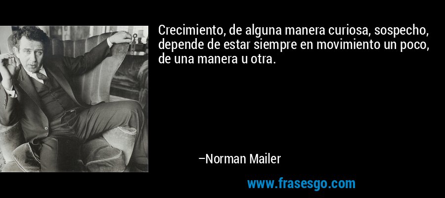 Crecimiento, de alguna manera curiosa, sospecho, depende de estar siempre en movimiento un poco, de una manera u otra. – Norman Mailer