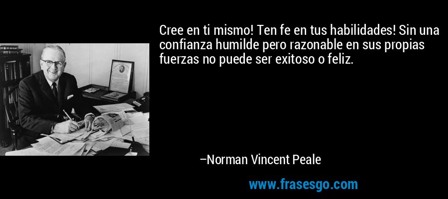 Cree en ti mismo! Ten fe en tus habilidades! Sin una confianza humilde pero razonable en sus propias fuerzas no puede ser exitoso o feliz. – Norman Vincent Peale