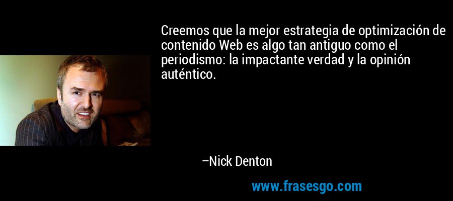 Creemos que la mejor estrategia de optimización de contenido Web es algo tan antiguo como el periodismo: la impactante verdad y la opinión auténtico. – Nick Denton