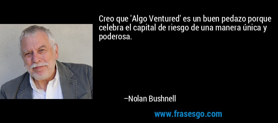 Creo que 'Algo Ventured' es un buen pedazo porque celebra el capital de riesgo de una manera única y poderosa. – Nolan Bushnell