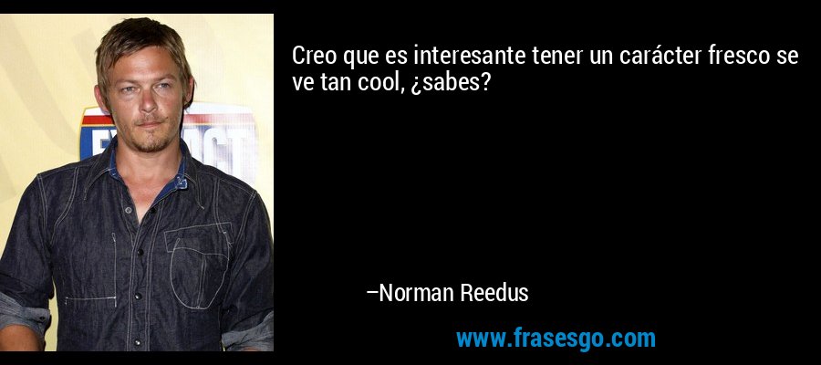 Creo que es interesante tener un carácter fresco se ve tan cool, ¿sabes? – Norman Reedus