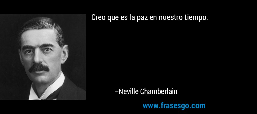Creo que es la paz en nuestro tiempo. – Neville Chamberlain