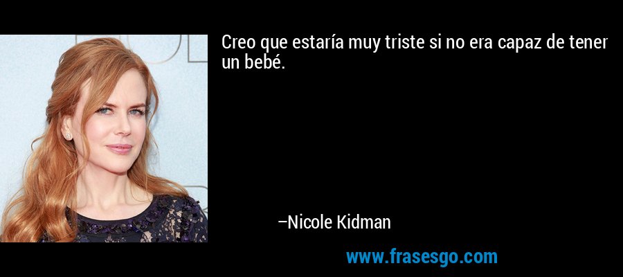 Creo que estaría muy triste si no era capaz de tener un bebé. – Nicole Kidman
