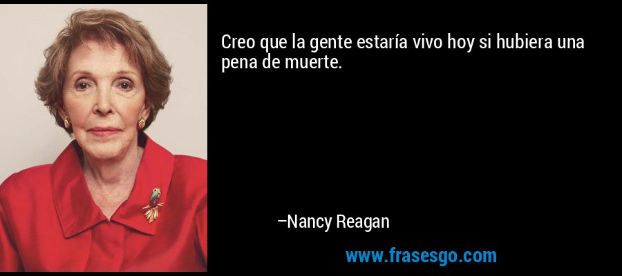 Creo que la gente estaría vivo hoy si hubiera una pena de muerte. – Nancy Reagan