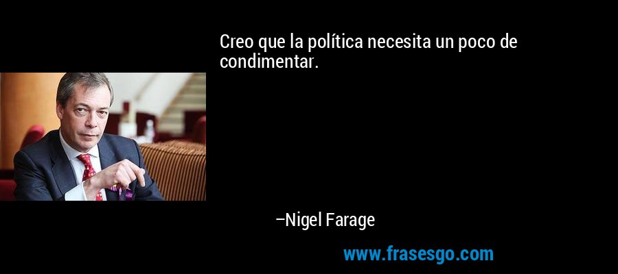 Creo que la política necesita un poco de condimentar. – Nigel Farage