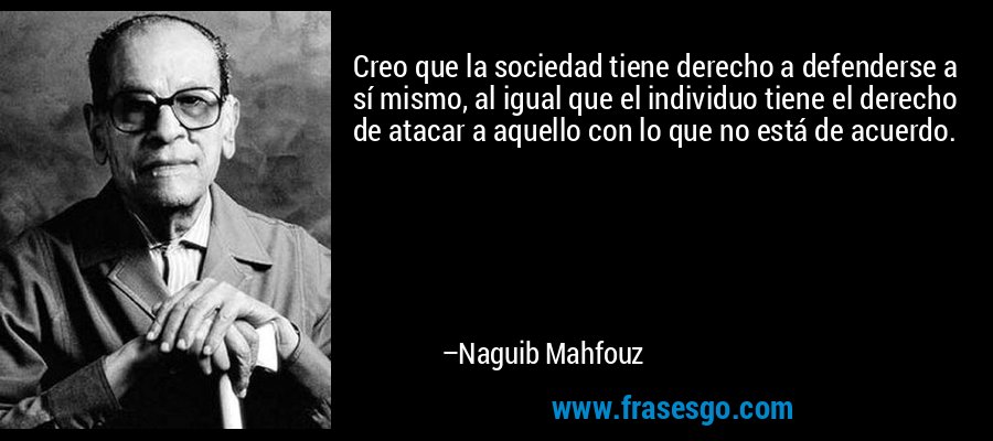 Creo que la sociedad tiene derecho a defenderse a sí mismo, al igual que el individuo tiene el derecho de atacar a aquello con lo que no está de acuerdo. – Naguib Mahfouz