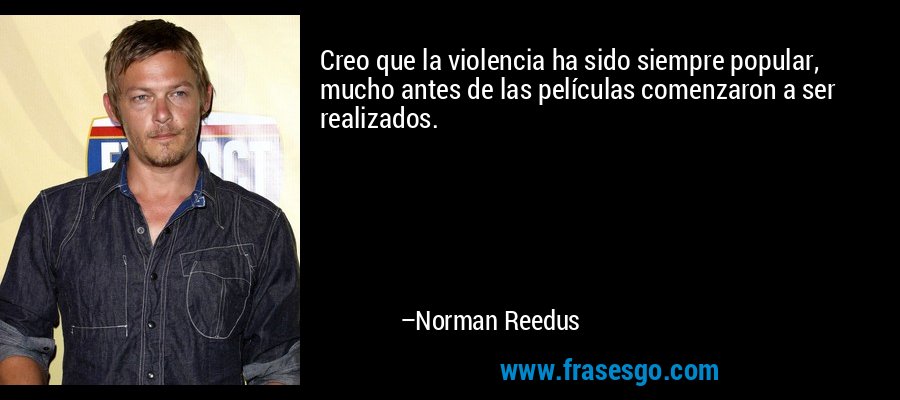 Creo que la violencia ha sido siempre popular, mucho antes de las películas comenzaron a ser realizados. – Norman Reedus
