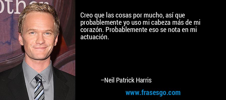 Creo que las cosas por mucho, así que probablemente yo uso mi cabeza más de mi corazón. Probablemente eso se nota en mi actuación. – Neil Patrick Harris