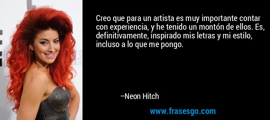 Creo que para un artista es muy importante contar con experiencia, y he tenido un montón de ellos. Es, definitivamente, inspirado mis letras y mi estilo, incluso a lo que me pongo. – Neon Hitch