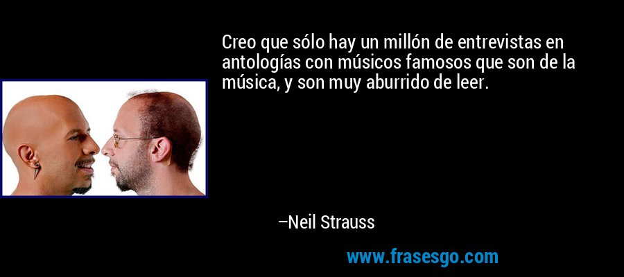 Creo que sólo hay un millón de entrevistas en antologías con músicos famosos que son de la música, y son muy aburrido de leer. – Neil Strauss