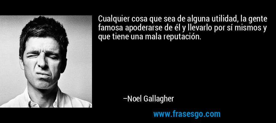 Cualquier cosa que sea de alguna utilidad, la gente famosa apoderarse de él y llevarlo por sí mismos y que tiene una mala reputación. – Noel Gallagher