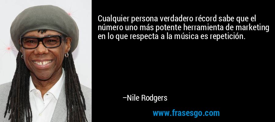 Cualquier persona verdadero récord sabe que el número uno más potente herramienta de marketing en lo que respecta a la música es repetición. – Nile Rodgers