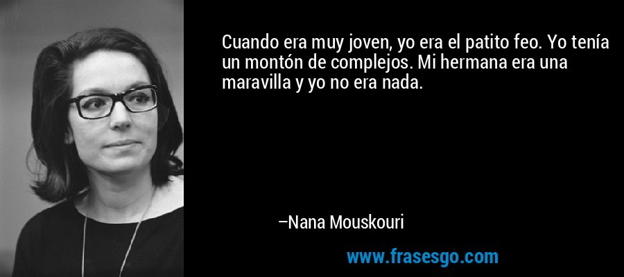 Cuando era muy joven, yo era el patito feo. Yo tenía un montón de complejos. Mi hermana era una maravilla y yo no era nada. – Nana Mouskouri