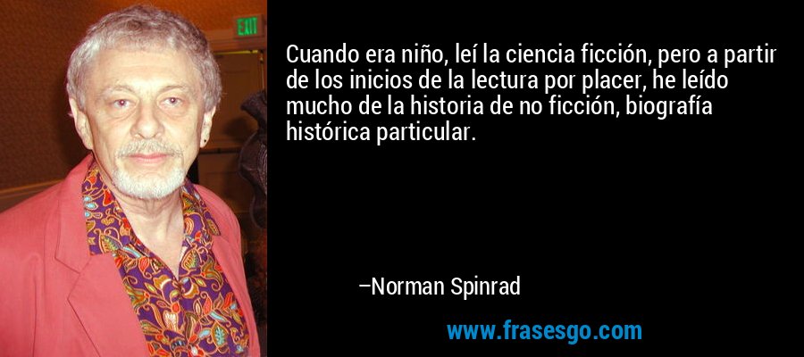 Cuando era niño, leí la ciencia ficción, pero a partir de los inicios de la lectura por placer, he leído mucho de la historia de no ficción, biografía histórica particular. – Norman Spinrad
