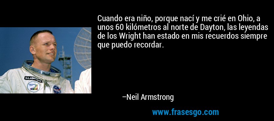 Cuando era niño, porque nací y me crié en Ohio, a unos 60 kilómetros al norte de Dayton, las leyendas de los Wright han estado en mis recuerdos siempre que puedo recordar. – Neil Armstrong
